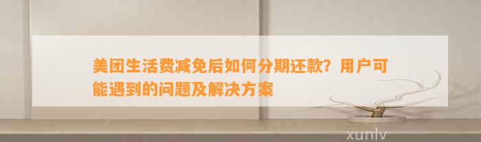 美团生活费减免后如何分期还款？用户可能遇到的问题及解决方案